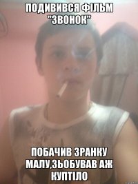 ПОДИВИВСЯ ФІЛЬМ "ЗВОНОК" ПОБАЧИВ ЗРАНКУ МАЛУ,ЗЬОБУВАВ АЖ КУПТІЛО