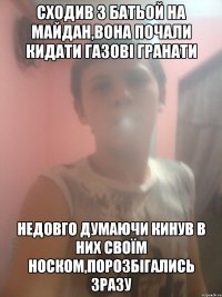 СХОДИВ З БАТЬОЙ НА МАЙДАН,ВОНА ПОЧАЛИ КИДАТИ ГАЗОВІ ГРАНАТИ НЕДОВГО ДУМАЮЧИ КИНУВ В НИХ СВОЇМ НОСКОМ,ПОРОЗБІГАЛИСЬ ЗРАЗУ
