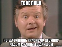 ТВОЁ ЛИЦО КОГДА ВИДИЩЬ КРАСИВУЮ ДЕВУШКУ РЯДОМ С КАКИМ-ТО ДРИЩОМ