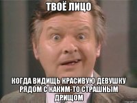 ТВОЁ ЛИЦО КОГДА ВИДИЩЬ КРАСИВУЮ ДЕВУШКУ РЯДОМ С КАКИМ-ТО СТРАШНЫМ ДРИЩОМ