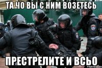 та чо вы с ним возетесь престрелите и всьо