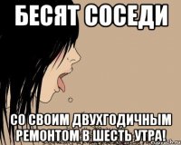 Бесят соседи Со своим двухгодичным ремонтом в шесть утра!