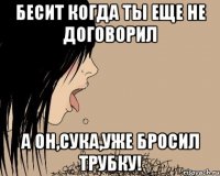 Бесит когда ты еще не договорил А он,сука,уже бросил трубку!