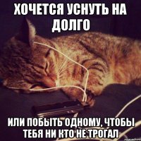Хочется уснуть на долго Или побыть одному, чтобы тебя ни кто не трогал