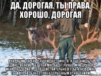 Да, дорогая, ты права, хорошо, дорогая я хороший парень с кучей достоинств, я ещё найду ту единственную, без тебя мне будет лучше, мои друзья меня поддержат, дело действительно в тебе, а не во мне, ты и вправду не готова к серьёзным отношениям