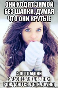 они ходят зимой без шапки, думая что они крутые а потом они заболевают и у них рождаются дети дауны