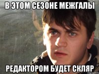 В этом сезоне Межгалы редактором будет Скляр