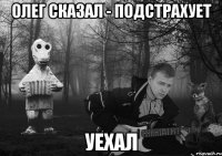 Олег сказал - подстрахует уехал