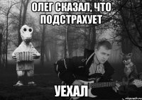 Олег сказал, что подстрахует уехал