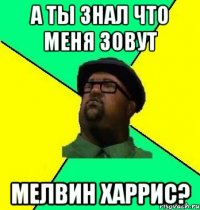 А ты знал что меня зовут Мелвин Харрис?