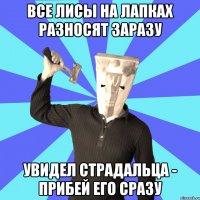 все лисы на лапках разносят заразу увидел страдальца - прибей его сразу