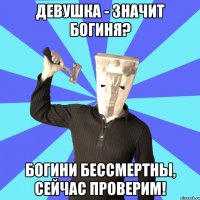 девушка - значит богиня? богини бессмертны, сейчас проверим!