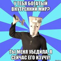 у тебя богатый внутренний мир? ты меня убедила, я сейчас его изучу!