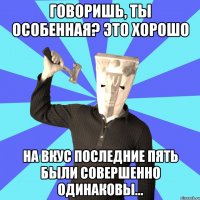 говоришь, ты особенная? это хорошо на вкус последние пять были совершенно одинаковы...