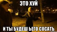 Это хуй И ты будеш ьего сосать
