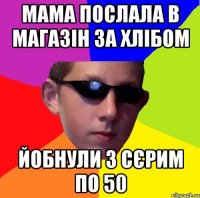 мама послала в магазін за хлібом йобнули з сєрим по 50