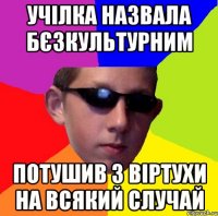 учілка назвала бєзкультурним потушив з віртухи на всякий случай