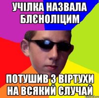 учілка назвала блєноліцим потушив з віртухи на всякий случай