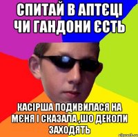 Спитай в аптєці чи гандони єсть Касірша подивилася на мєня і сказала ,шо деколи заходять