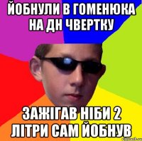 йобнули в гоменюка на дн чвертку зажігав ніби 2 літри сам йобнув