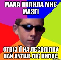 мала пиляла мнє мазгі отвіз її на лєсопілку най лутше ліс пиляє