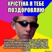 хрістіна я тебе поздоровляю желаю щастя здоровля і всього найлутшого шоб тібя комари не кусали і шоб люді йшли і гаварілі ох какая дєвушка а в прінціпі вони і зра так кажуть корочу всього наилтшуго якшо шо звані