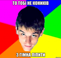 то тобі не коників з гімна ліпити
