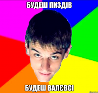 Будеш пиздів Будеш валєвсі