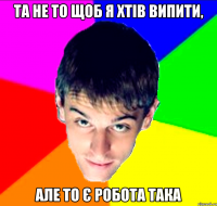 Та не то щоб я хтів випити, але то є робота така