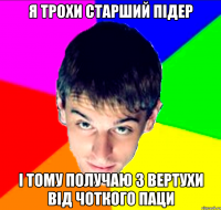 я трохи старший підер і тому получаю з вертухи від чоткого паци
