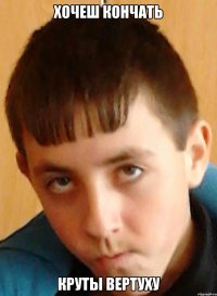 хочеш кончать круты вертуху