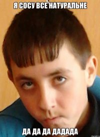 я сосу все натуральне да да да дадада