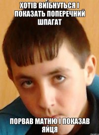 хотів виїбнуться і показать поперечний шпагат порвав матню і показав яйця