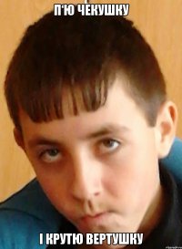 п‘ю чекушку і крутю вертушку