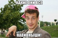 Какие они все Навивныши!