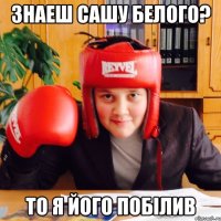 Знаеш Сашу Белого? То я його побілив