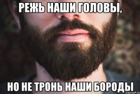 Режь наши головы, но не тронь наши бороды