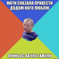 Мати сказала привести додом кого люблю Приньос пачку гамули