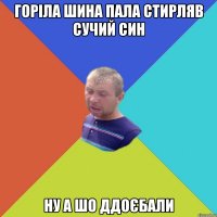 горіла шина пала стирляв сучий син ну а шо ддоєбали