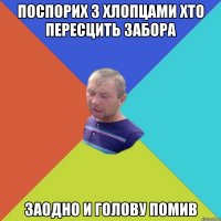 поспорих з хлопцами хто пересцить забора заодно и голову помив