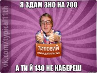 Я здам ЗНО на 200 А ти й 140 не набереш