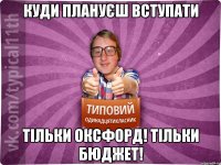 куди плануєш вступати тільки оксфорд! тільки бюджет!