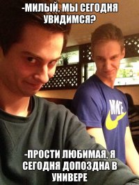-милый, мы сегодня увидимся? -Прости любимая, я сегодня допоздна в универе