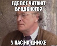 Где все читают бродского? у нас на днюхе