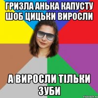 ГРИЗЛА АНЬКА КАПУСТУ ШОБ ЦИЦЬКИ ВИРОСЛИ А ВИРОСЛИ ТІЛЬКИ ЗУБИ