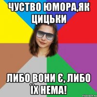 ЧУСТВО ЮМОРА,ЯК ЦИЦЬКИ ЛИБО ВОНИ Є, ЛИБО ЇХ НЕМА!