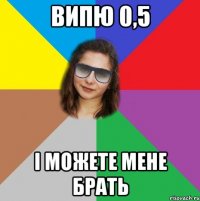 ВИПЮ 0,5 І МОЖЕТЕ МЕНЕ БРАТЬ