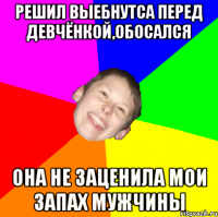 Решил выебнутса перед девчёнкой,обосался Она не заценила мои запах мужчины