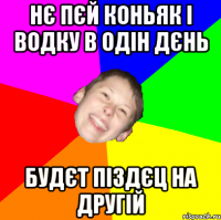 Нє пєй коньяк і водку в одін дєнь Будєт піздєц на другій