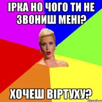Ірка но чого ти не звониш мені? Хочеш віртуху?